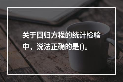 关于回归方程的统计检验中，说法正确的是()。