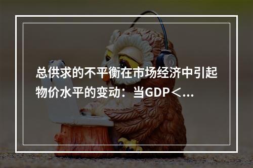 总供求的不平衡在市场经济中引起物价水平的变动：当GDP＜I+