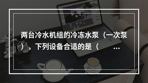 两台冷水机组的冷冻水泵（一次泵），下列设备合适的是（　　）