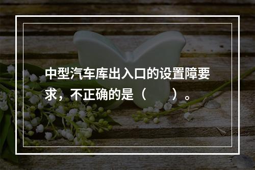 中型汽车库出入口的设置障要求，不正确的是（　　）。