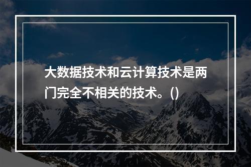 大数据技术和云计算技术是两门完全不相关的技术。()