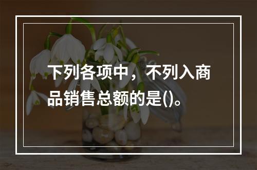 下列各项中，不列入商品销售总额的是()。