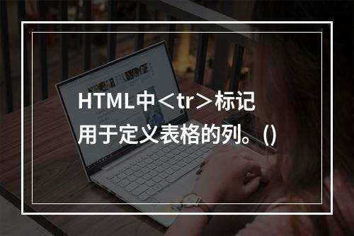 HTML中＜tr＞标记用于定义表格的列。()