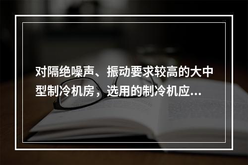 对隔绝噪声、振动要求较高的大中型制冷机房，选用的制冷机应为