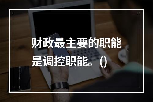 财政最主要的职能是调控职能。()