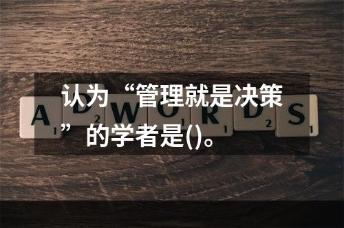 认为“管理就是决策”的学者是()。