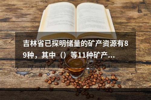 吉林省已探明储量的矿产资源有89种，其中（）等11种矿产储量