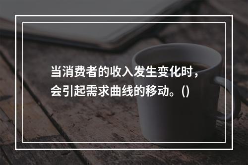 当消费者的收入发生变化时，会引起需求曲线的移动。()