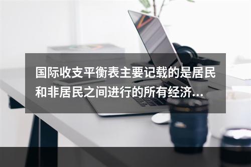 国际收支平衡表主要记载的是居民和非居民之间进行的所有经济交易