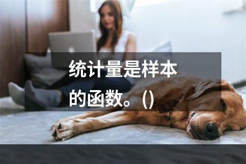 统计量是样本的函数。()