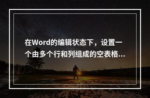 在Word的编辑状态下，设置一个由多个行和列组成的空表格，将