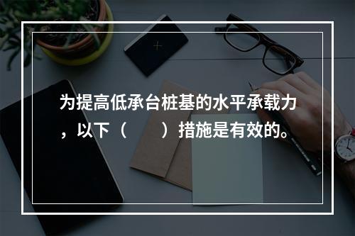 为提高低承台桩基的水平承载力，以下（　　）措施是有效的。