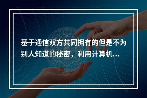 基于通信双方共同拥有的但是不为别人知道的秘密，利用计算机强大