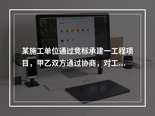 某施工单位通过竞标承建一工程项目，甲乙双方通过协商，对工程合