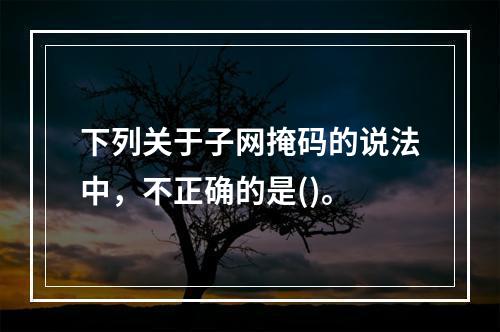 下列关于子网掩码的说法中，不正确的是()。