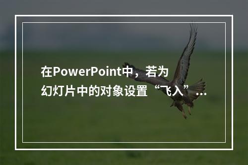 在PowerPoint中，若为幻灯片中的对象设置“飞入”，应