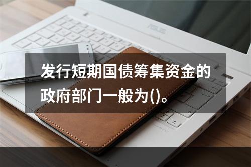 发行短期国债筹集资金的政府部门一般为()。