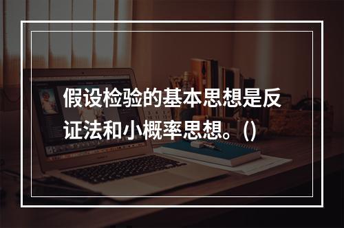 假设检验的基本思想是反证法和小概率思想。()