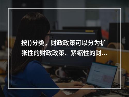 按()分类，财政政策可以分为扩张性的财政政策、紧缩性的财政政