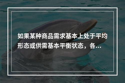 如果某种商品需求基本上处于平均形态或供需基本平衡状态，各个周