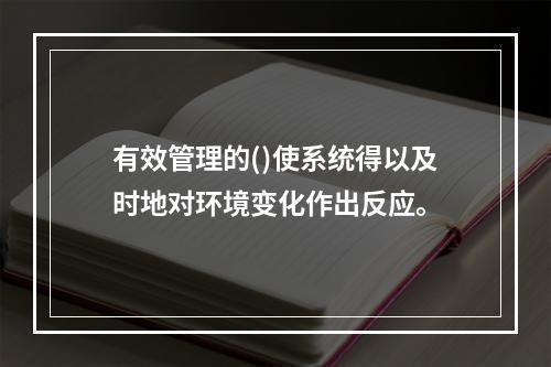 有效管理的()使系统得以及时地对环境变化作出反应。