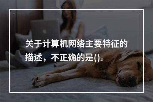 关于计算机网络主要特征的描述，不正确的是()。