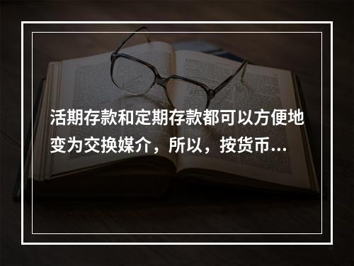 活期存款和定期存款都可以方便地变为交换媒介，所以，按货币分类