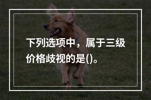 下列选项中，属于三级价格歧视的是()。