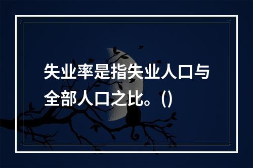 失业率是指失业人口与全部人口之比。()