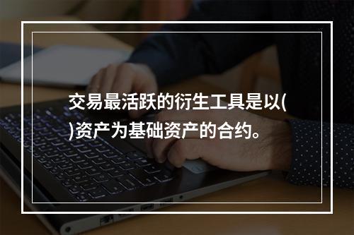 交易最活跃的衍生工具是以()资产为基础资产的合约。