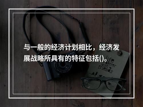 与一般的经济计划相比，经济发展战略所具有的特征包括()。