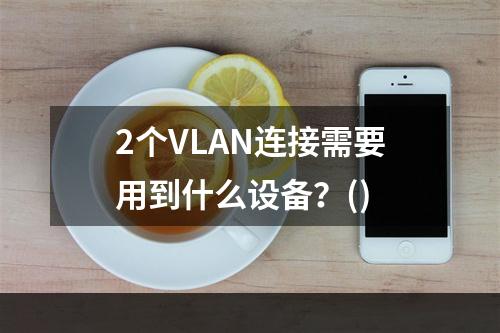 2个VLAN连接需要用到什么设备？()