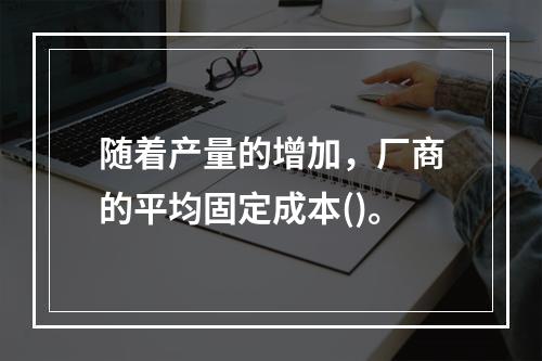 随着产量的增加，厂商的平均固定成本()。