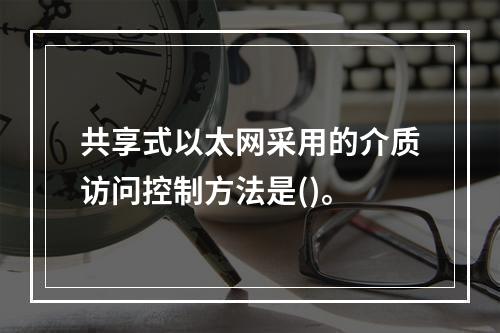 共享式以太网采用的介质访问控制方法是()。