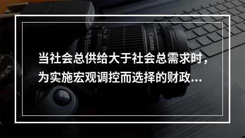 当社会总供给大于社会总需求时，为实施宏观调控而选择的财政政策