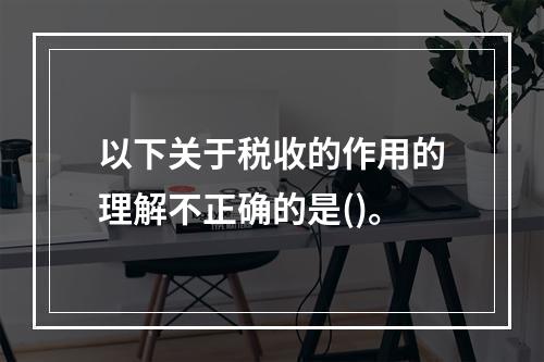 以下关于税收的作用的理解不正确的是()。