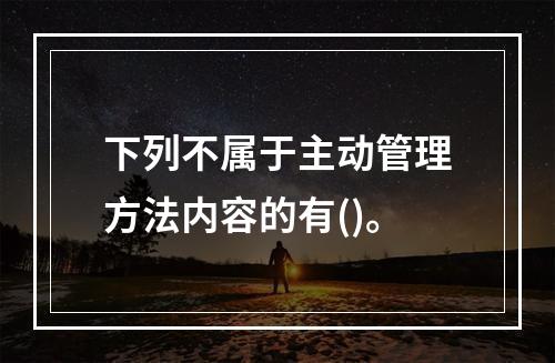 下列不属于主动管理方法内容的有()。