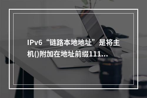 IPv6“链路本地地址”是将主机()附加在地址前缀11111