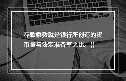 存款乘数就是银行所创造的货币量与法定准备率之比。()