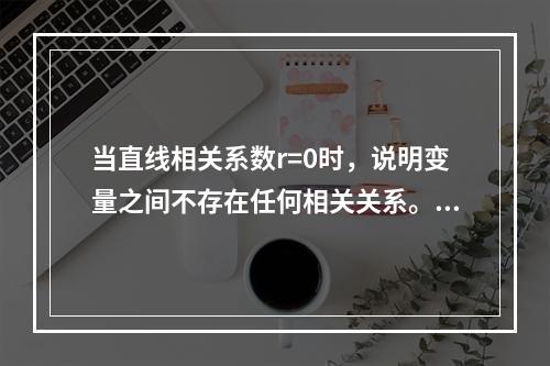 当直线相关系数r=0时，说明变量之间不存在任何相关关系。()