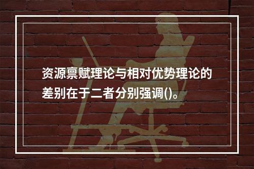 资源禀赋理论与相对优势理论的差别在于二者分别强调()。