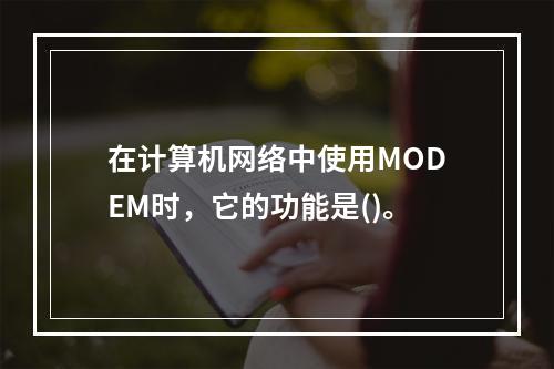 在计算机网络中使用MODEM时，它的功能是()。