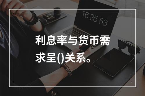 利息率与货币需求呈()关系。