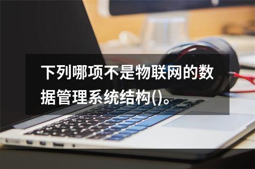 下列哪项不是物联网的数据管理系统结构()。