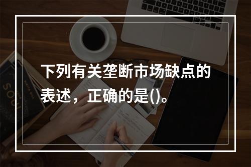 下列有关垄断市场缺点的表述，正确的是()。