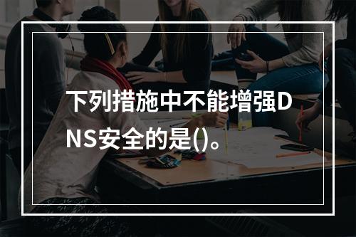 下列措施中不能增强DNS安全的是()。