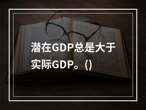 潜在GDP总是大于实际GDP。()