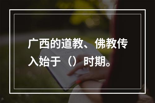 广西的道教、佛教传入始于（）时期。