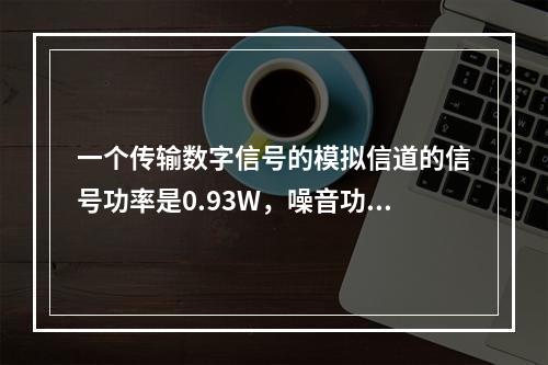 一个传输数字信号的模拟信道的信号功率是0.93W，噪音功率是