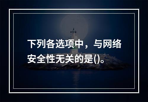 下列各选项中，与网络安全性无关的是()。